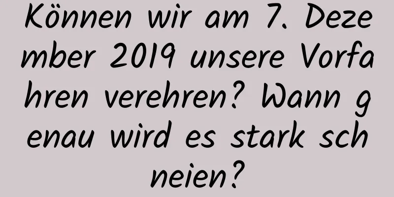 Können wir am 7. Dezember 2019 unsere Vorfahren verehren? Wann genau wird es stark schneien?