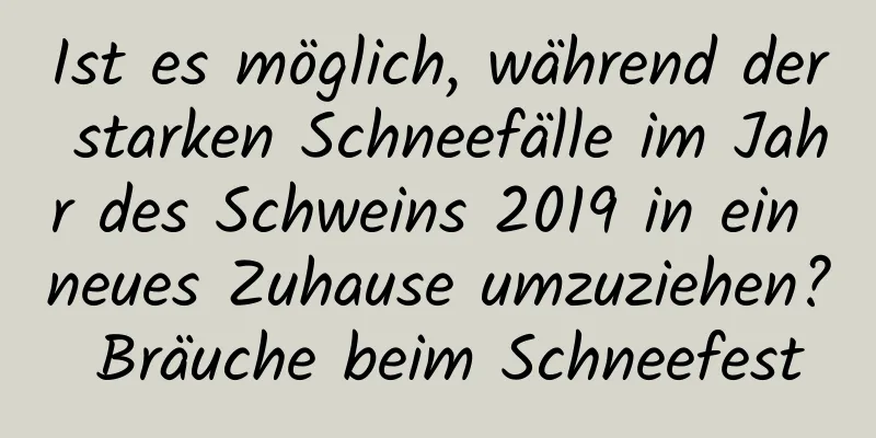 Ist es möglich, während der starken Schneefälle im Jahr des Schweins 2019 in ein neues Zuhause umzuziehen? Bräuche beim Schneefest