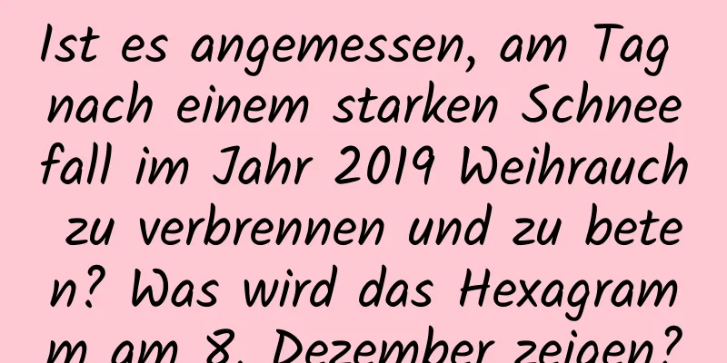 Ist es angemessen, am Tag nach einem starken Schneefall im Jahr 2019 Weihrauch zu verbrennen und zu beten? Was wird das Hexagramm am 8. Dezember zeigen?