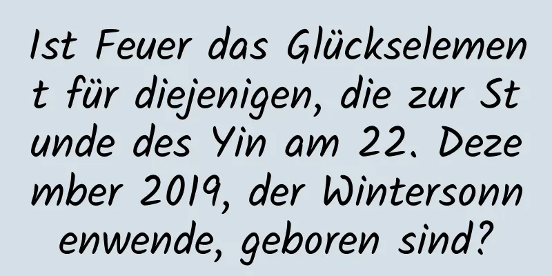 Ist Feuer das Glückselement für diejenigen, die zur Stunde des Yin am 22. Dezember 2019, der Wintersonnenwende, geboren sind?