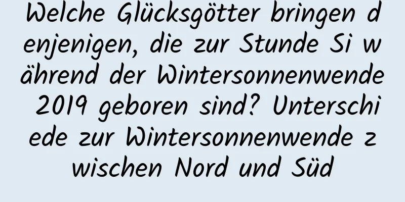 Welche Glücksgötter bringen denjenigen, die zur Stunde Si während der Wintersonnenwende 2019 geboren sind? Unterschiede zur Wintersonnenwende zwischen Nord und Süd