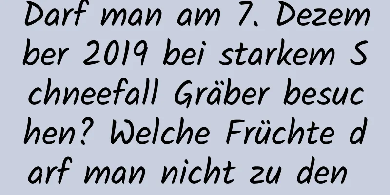 Darf man am 7. Dezember 2019 bei starkem Schneefall Gräber besuchen? Welche Früchte darf man nicht zu den Gräbern mitbringen?