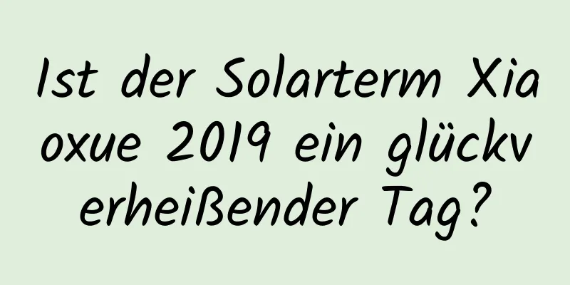 Ist der Solarterm Xiaoxue 2019 ein glückverheißender Tag?