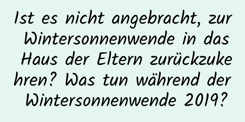 Ist es nicht angebracht, zur Wintersonnenwende in das Haus der Eltern zurückzukehren? Was tun während der Wintersonnenwende 2019?