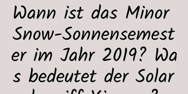 Wann ist das Minor Snow-Sonnensemester im Jahr 2019? Was bedeutet der Solarbegriff Xiaoxue?