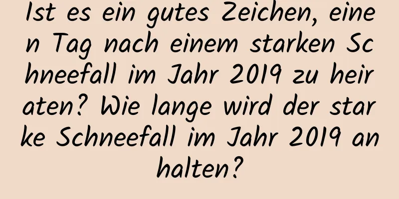 Ist es ein gutes Zeichen, einen Tag nach einem starken Schneefall im Jahr 2019 zu heiraten? Wie lange wird der starke Schneefall im Jahr 2019 anhalten?