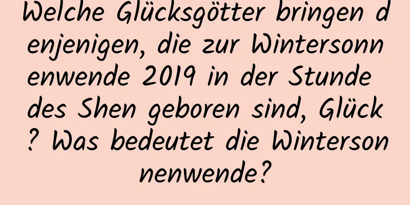 Welche Glücksgötter bringen denjenigen, die zur Wintersonnenwende 2019 in der Stunde des Shen geboren sind, Glück? Was bedeutet die Wintersonnenwende?