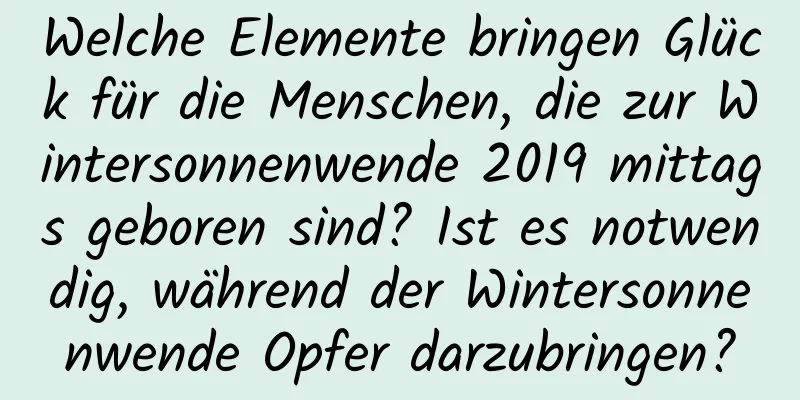 Welche Elemente bringen Glück für die Menschen, die zur Wintersonnenwende 2019 mittags geboren sind? Ist es notwendig, während der Wintersonnenwende Opfer darzubringen?