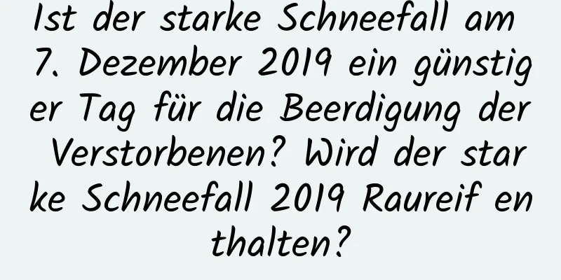 Ist der starke Schneefall am 7. Dezember 2019 ein günstiger Tag für die Beerdigung der Verstorbenen? Wird der starke Schneefall 2019 Raureif enthalten?