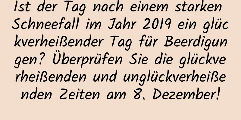 Ist der Tag nach einem starken Schneefall im Jahr 2019 ein glückverheißender Tag für Beerdigungen? Überprüfen Sie die glückverheißenden und unglückverheißenden Zeiten am 8. Dezember!