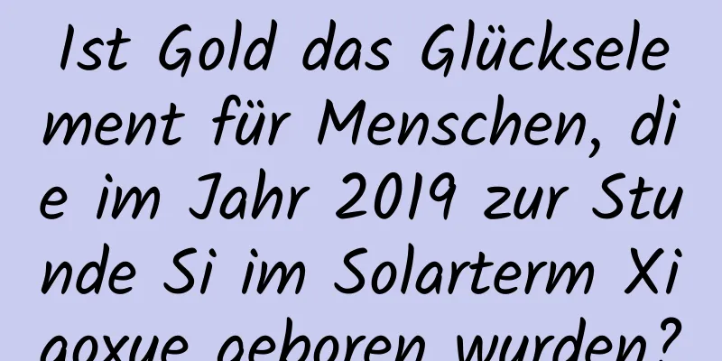 Ist Gold das Glückselement für Menschen, die im Jahr 2019 zur Stunde Si im Solarterm Xiaoxue geboren wurden?