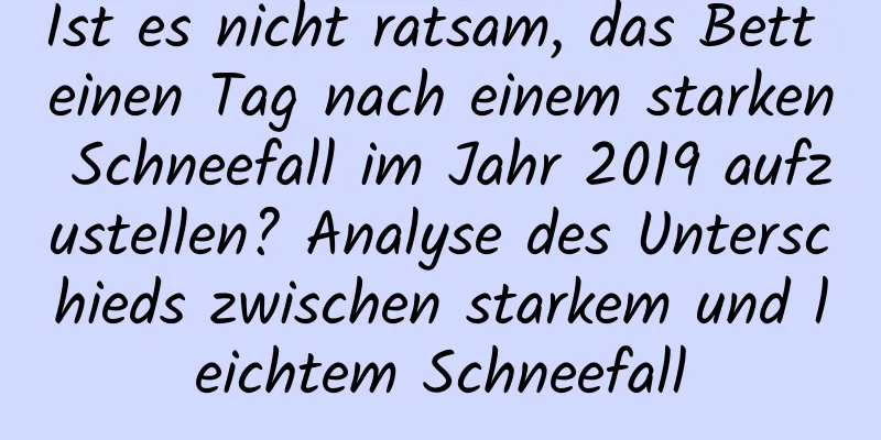 Ist es nicht ratsam, das Bett einen Tag nach einem starken Schneefall im Jahr 2019 aufzustellen? Analyse des Unterschieds zwischen starkem und leichtem Schneefall