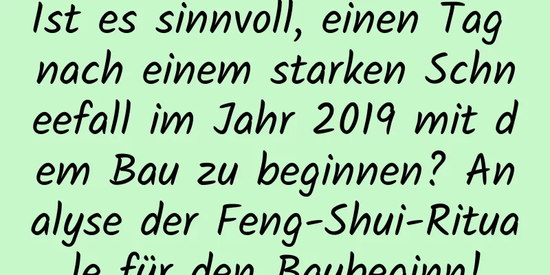 Ist es sinnvoll, einen Tag nach einem starken Schneefall im Jahr 2019 mit dem Bau zu beginnen? Analyse der Feng-Shui-Rituale für den Baubeginn!