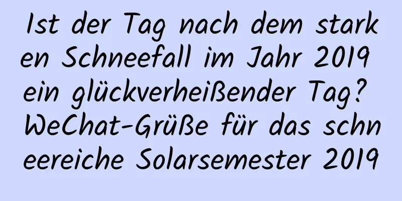 Ist der Tag nach dem starken Schneefall im Jahr 2019 ein glückverheißender Tag? WeChat-Grüße für das schneereiche Solarsemester 2019