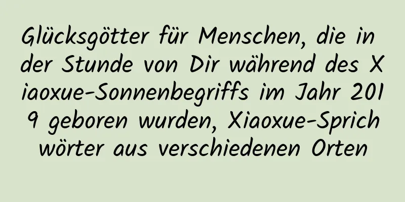 Glücksgötter für Menschen, die in der Stunde von Dir während des Xiaoxue-Sonnenbegriffs im Jahr 2019 geboren wurden, Xiaoxue-Sprichwörter aus verschiedenen Orten