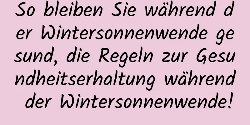 So bleiben Sie während der Wintersonnenwende gesund, die Regeln zur Gesundheitserhaltung während der Wintersonnenwende!