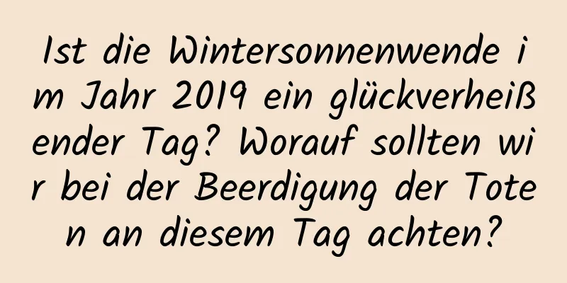 Ist die Wintersonnenwende im Jahr 2019 ein glückverheißender Tag? Worauf sollten wir bei der Beerdigung der Toten an diesem Tag achten?