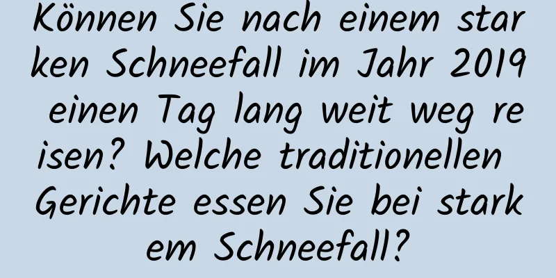 Können Sie nach einem starken Schneefall im Jahr 2019 einen Tag lang weit weg reisen? Welche traditionellen Gerichte essen Sie bei starkem Schneefall?