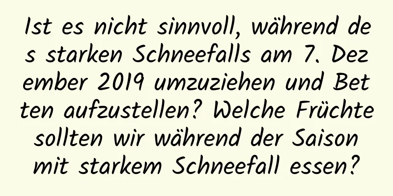 Ist es nicht sinnvoll, während des starken Schneefalls am 7. Dezember 2019 umzuziehen und Betten aufzustellen? Welche Früchte sollten wir während der Saison mit starkem Schneefall essen?