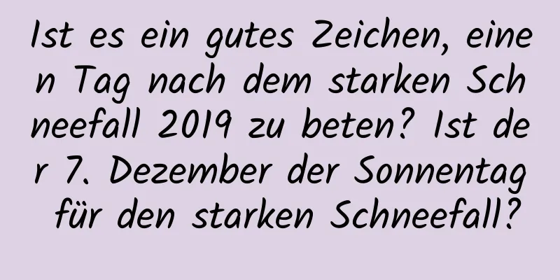 Ist es ein gutes Zeichen, einen Tag nach dem starken Schneefall 2019 zu beten? Ist der 7. Dezember der Sonnentag für den starken Schneefall?