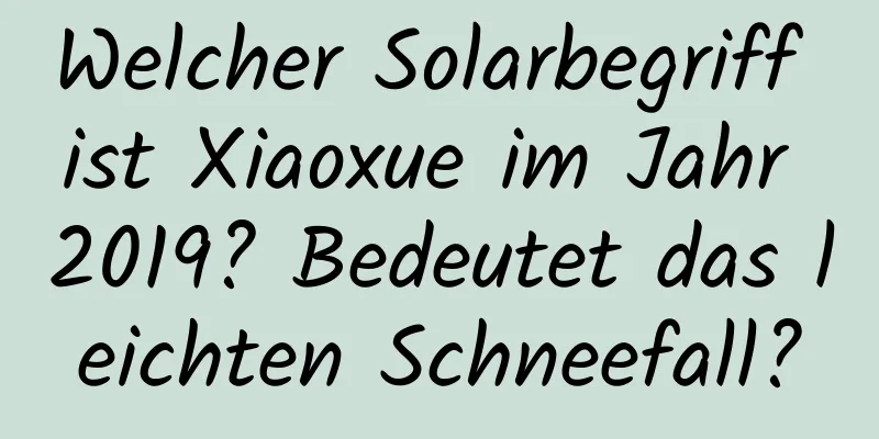 Welcher Solarbegriff ist Xiaoxue im Jahr 2019? Bedeutet das leichten Schneefall?