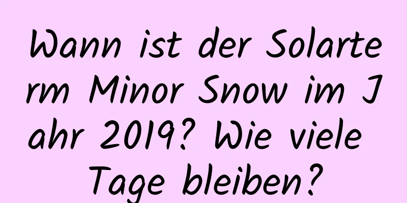 Wann ist der Solarterm Minor Snow im Jahr 2019? Wie viele Tage bleiben?