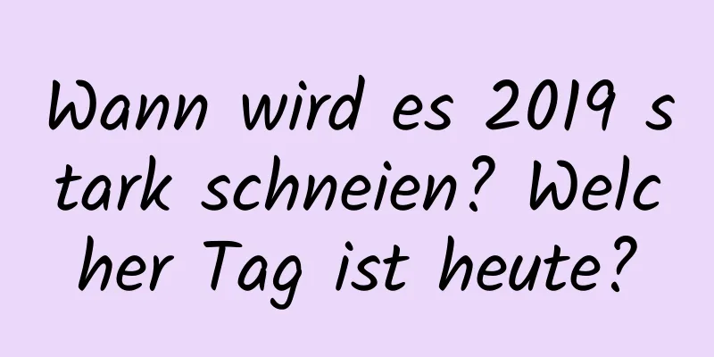 Wann wird es 2019 stark schneien? Welcher Tag ist heute?