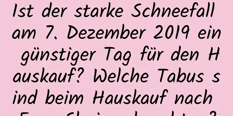 Ist der starke Schneefall am 7. Dezember 2019 ein günstiger Tag für den Hauskauf? Welche Tabus sind beim Hauskauf nach Feng Shui zu beachten?