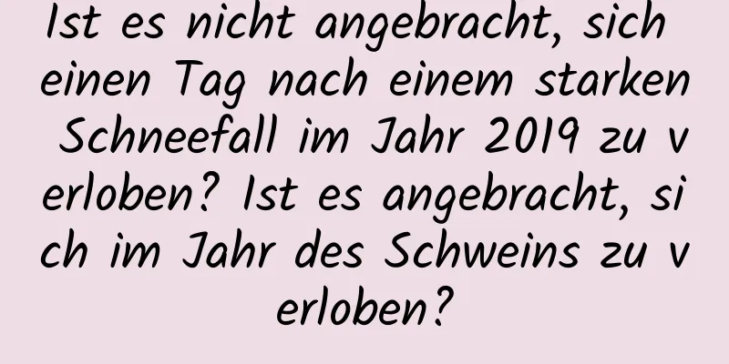 Ist es nicht angebracht, sich einen Tag nach einem starken Schneefall im Jahr 2019 zu verloben? Ist es angebracht, sich im Jahr des Schweins zu verloben?