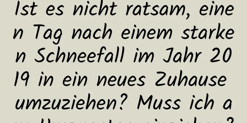 Ist es nicht ratsam, einen Tag nach einem starken Schneefall im Jahr 2019 in ein neues Zuhause umzuziehen? Muss ich am Umzugstag einziehen?