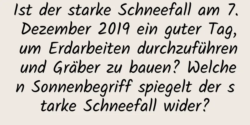 Ist der starke Schneefall am 7. Dezember 2019 ein guter Tag, um Erdarbeiten durchzuführen und Gräber zu bauen? Welchen Sonnenbegriff spiegelt der starke Schneefall wider?