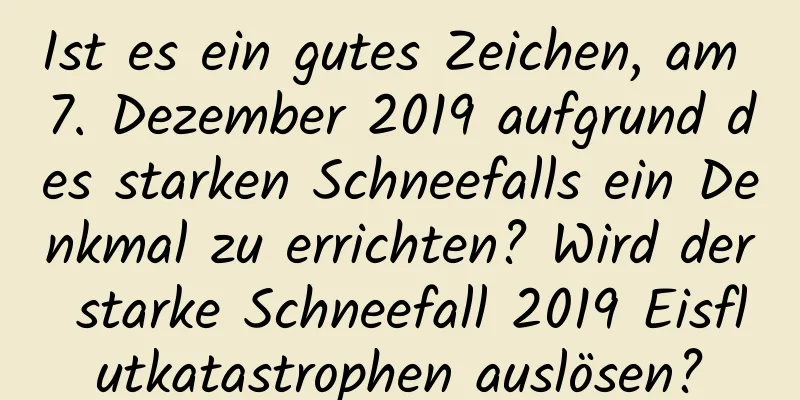 Ist es ein gutes Zeichen, am 7. Dezember 2019 aufgrund des starken Schneefalls ein Denkmal zu errichten? Wird der starke Schneefall 2019 Eisflutkatastrophen auslösen?