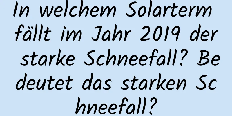 In welchem ​​Solarterm fällt im Jahr 2019 der starke Schneefall? Bedeutet das starken Schneefall?