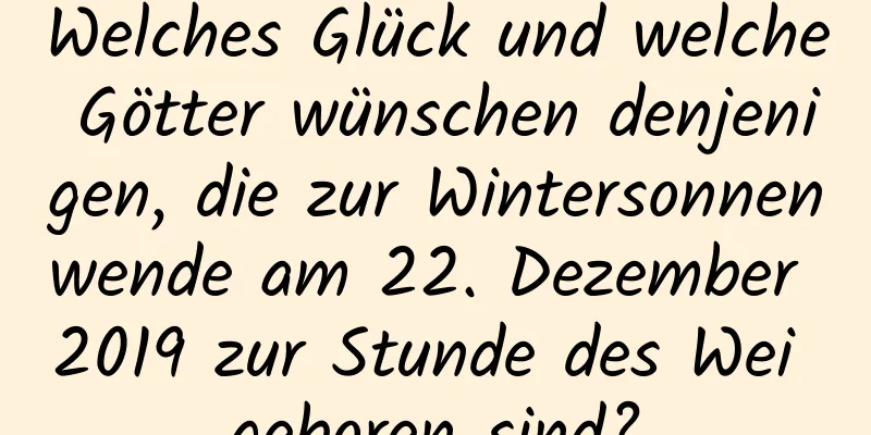 Welches Glück und welche Götter wünschen denjenigen, die zur Wintersonnenwende am 22. Dezember 2019 zur Stunde des Wei geboren sind?