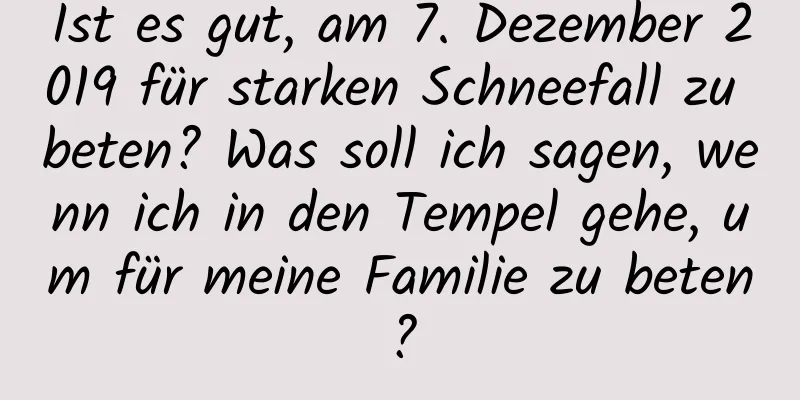 Ist es gut, am 7. Dezember 2019 für starken Schneefall zu beten? Was soll ich sagen, wenn ich in den Tempel gehe, um für meine Familie zu beten?