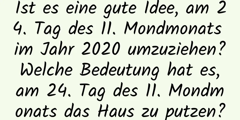 Ist es eine gute Idee, am 24. Tag des 11. Mondmonats im Jahr 2020 umzuziehen? Welche Bedeutung hat es, am 24. Tag des 11. Mondmonats das Haus zu putzen?