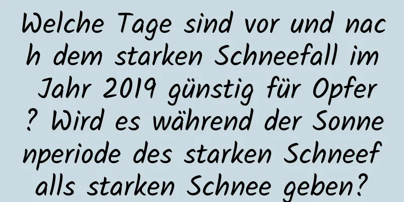 Welche Tage sind vor und nach dem starken Schneefall im Jahr 2019 günstig für Opfer? Wird es während der Sonnenperiode des starken Schneefalls starken Schnee geben?