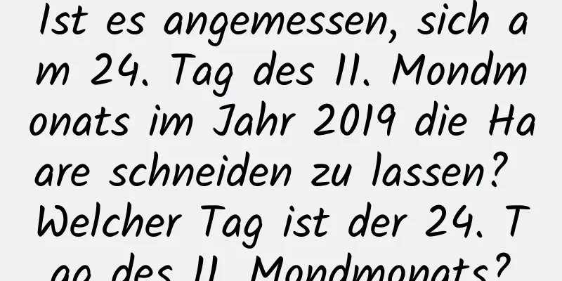 Ist es angemessen, sich am 24. Tag des 11. Mondmonats im Jahr 2019 die Haare schneiden zu lassen? Welcher Tag ist der 24. Tag des 11. Mondmonats?