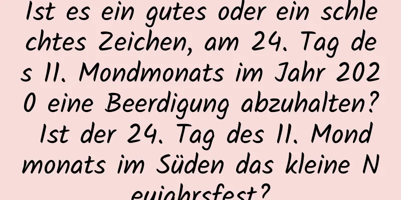 Ist es ein gutes oder ein schlechtes Zeichen, am 24. Tag des 11. Mondmonats im Jahr 2020 eine Beerdigung abzuhalten? Ist der 24. Tag des 11. Mondmonats im Süden das kleine Neujahrsfest?