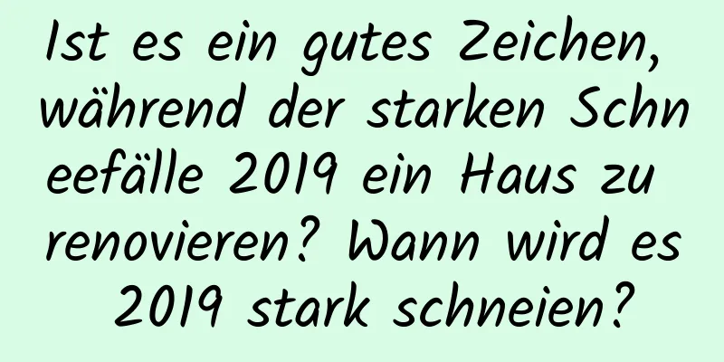 Ist es ein gutes Zeichen, während der starken Schneefälle 2019 ein Haus zu renovieren? Wann wird es 2019 stark schneien?