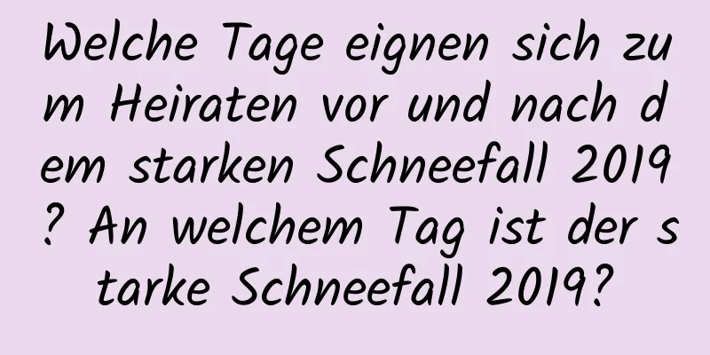 Welche Tage eignen sich zum Heiraten vor und nach dem starken Schneefall 2019? An welchem ​​Tag ist der starke Schneefall 2019?