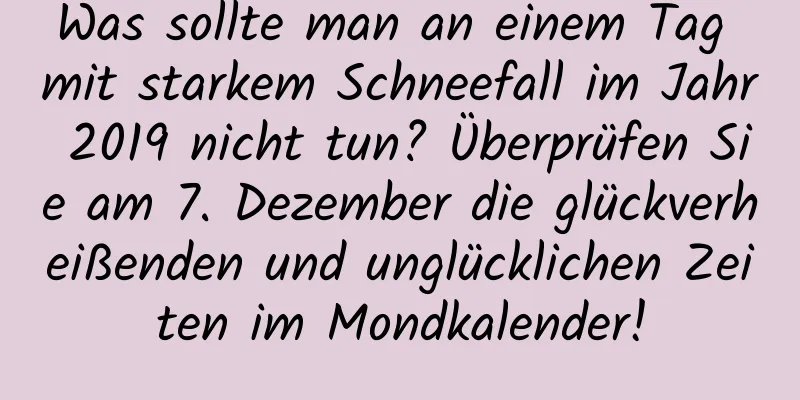 Was sollte man an einem Tag mit starkem Schneefall im Jahr 2019 nicht tun? Überprüfen Sie am 7. Dezember die glückverheißenden und unglücklichen Zeiten im Mondkalender!