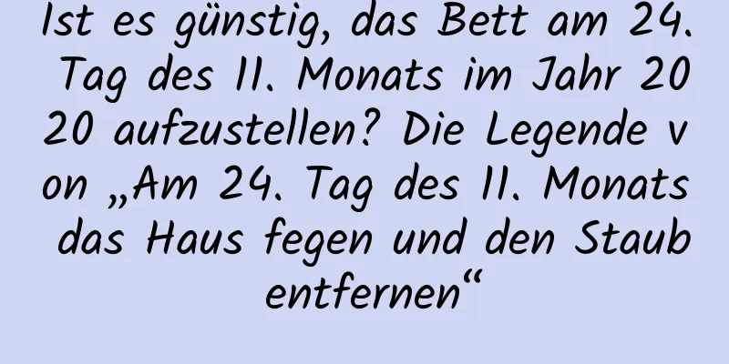 Ist es günstig, das Bett am 24. Tag des 11. Monats im Jahr 2020 aufzustellen? Die Legende von „Am 24. Tag des 11. Monats das Haus fegen und den Staub entfernen“