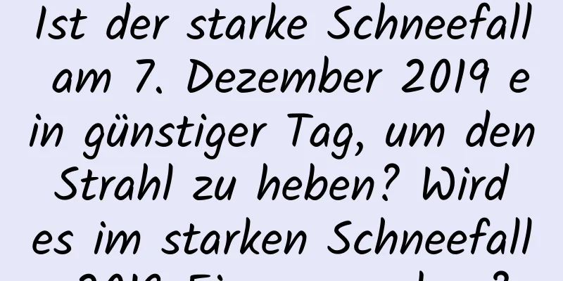 Ist der starke Schneefall am 7. Dezember 2019 ein günstiger Tag, um den Strahl zu heben? Wird es im starken Schneefall 2019 Eisregen geben?