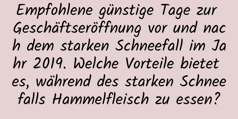 Empfohlene günstige Tage zur Geschäftseröffnung vor und nach dem starken Schneefall im Jahr 2019. Welche Vorteile bietet es, während des starken Schneefalls Hammelfleisch zu essen?