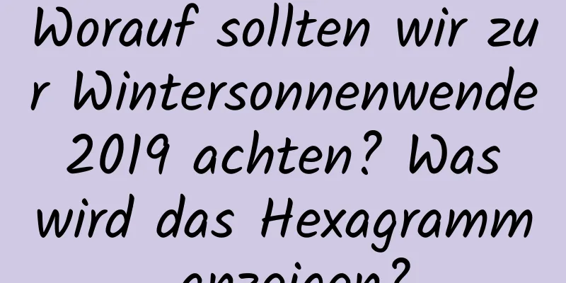 Worauf sollten wir zur Wintersonnenwende 2019 achten? Was wird das Hexagramm anzeigen?