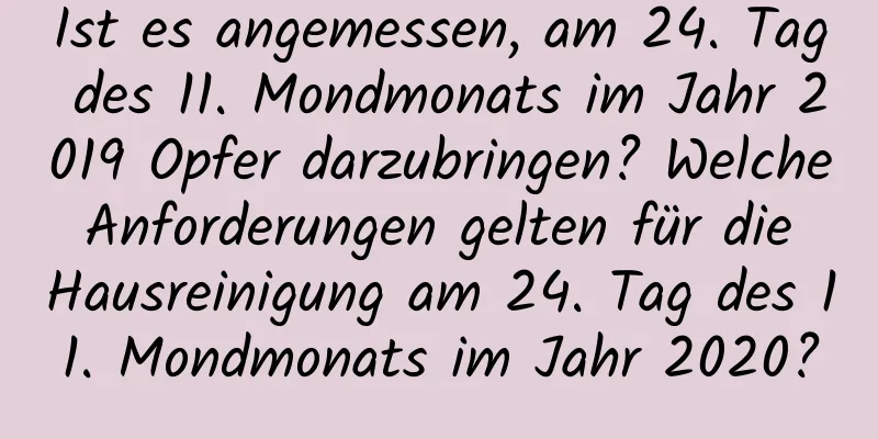 Ist es angemessen, am 24. Tag des 11. Mondmonats im Jahr 2019 Opfer darzubringen? Welche Anforderungen gelten für die Hausreinigung am 24. Tag des 11. Mondmonats im Jahr 2020?