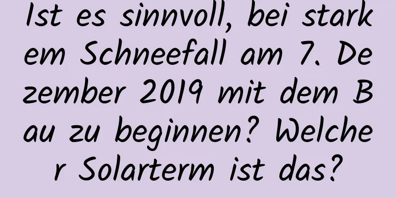 Ist es sinnvoll, bei starkem Schneefall am 7. Dezember 2019 mit dem Bau zu beginnen? Welcher Solarterm ist das?