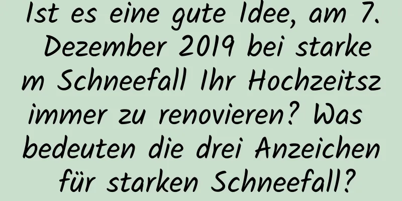 Ist es eine gute Idee, am 7. Dezember 2019 bei starkem Schneefall Ihr Hochzeitszimmer zu renovieren? Was bedeuten die drei Anzeichen für starken Schneefall?