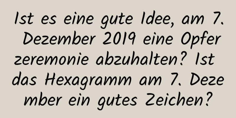 Ist es eine gute Idee, am 7. Dezember 2019 eine Opferzeremonie abzuhalten? Ist das Hexagramm am 7. Dezember ein gutes Zeichen?